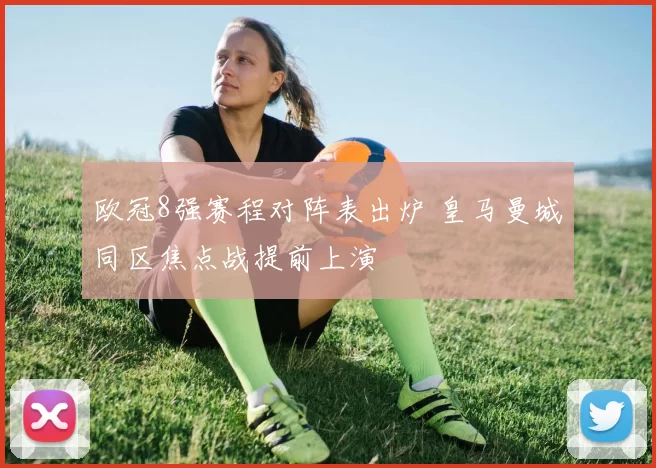 欧冠8强赛程对阵表出炉 皇马曼城同区焦点战提前上演