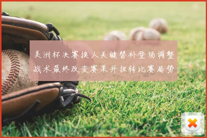 美洲杯决赛换人关键替补登场调整战术最终改变赛果并扭转比赛局势