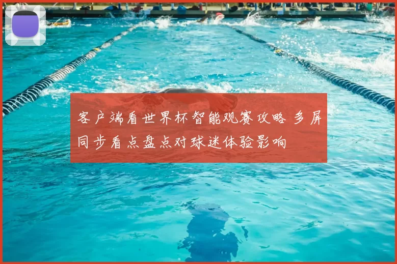 客户端看世界杯智能观赛攻略 多屏同步看点盘点对球迷体验影响