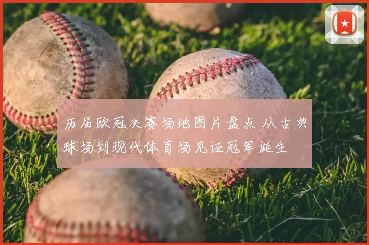 历届欧冠决赛场地图片盘点 从古典球场到现代体育场见证冠军诞生