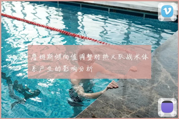 詹姆斯倾向值调整对热火队战术体系产生的影响分析