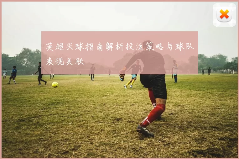 英超买球指南解析投注策略与球队表现关联