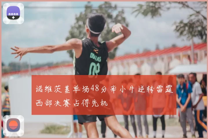 诺维茨基单场48分率小牛逆转雷霆西部决赛占得先机