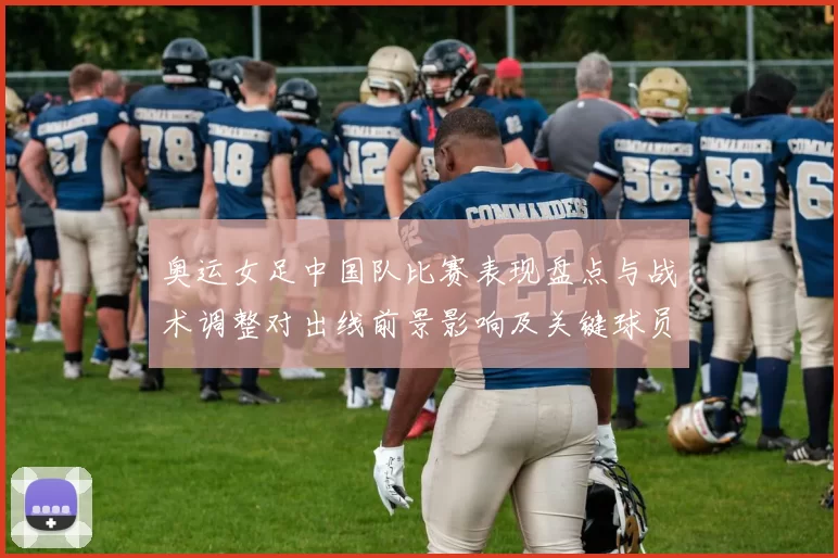 奥运女足中国队比赛表现盘点与战术调整对出线前景影响及关键球员表现