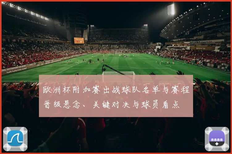 欧洲杯附加赛出战球队名单与赛程晋级悬念、关键对决与球员看点