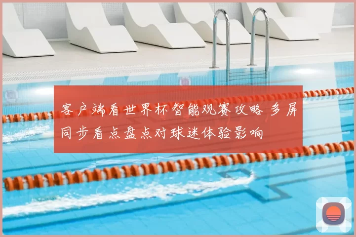 客户端看世界杯智能观赛攻略 多屏同步看点盘点对球迷体验影响